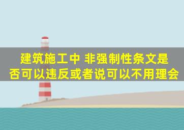 建筑施工中 非强制性条文是否可以违反,或者说可以不用理会