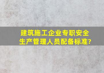 建筑施工企业专职安全生产管理人员配备标准?