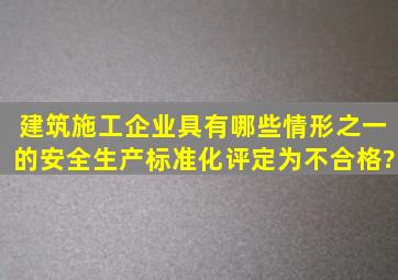 建筑施工企业具有哪些情形之一的,安全生产标准化评定为不合格?