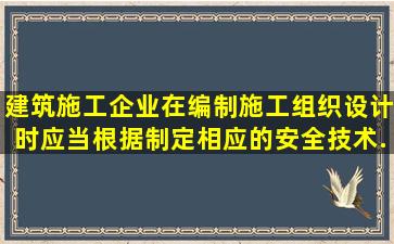 建筑施工企业在编制施工组织设计时,应当根据()制定相应的安全技术...