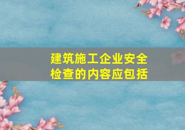 建筑施工企业安全检查的内容应包括。