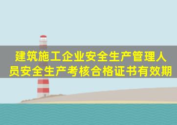 建筑施工企业安全生产管理人员安全生产考核合格证书有效期