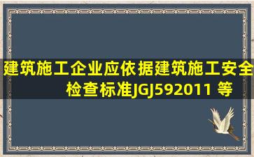 建筑施工企业应依据《建筑施工安全检查标准》 ( JGJ592011 )等开展...