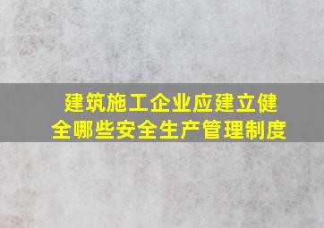 建筑施工企业应建立健全哪些安全生产管理制度