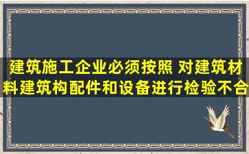 建筑施工企业必须按照( ),对建筑材料、建筑构配件和设备进行检验,不合