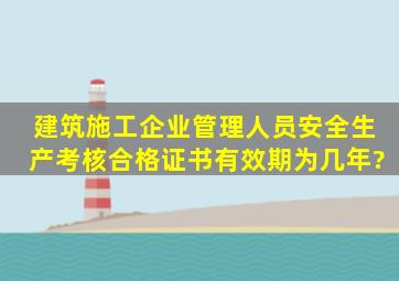 建筑施工企业管理人员安全生产考核合格证书有效期为几年?