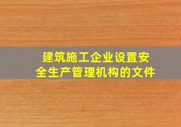 建筑施工企业设置安全生产管理机构的文件