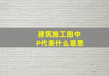 建筑施工图中P代表什么意思