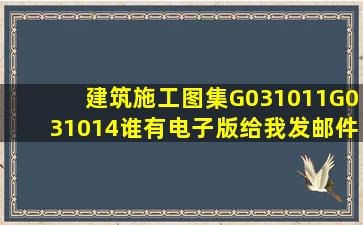 建筑施工图集G031011,G031014。谁有电子版给我发邮件过来,急要哈!