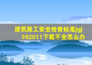 建筑施工安全检查标准jgj592011下载不全怎么办