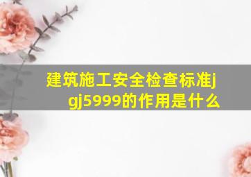 建筑施工安全检查标准jgj5999的作用是什么(