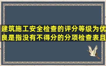 建筑施工安全检查的评分等级为优良是指没有不得分的分项检查表,且...