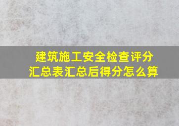 建筑施工安全检查评分汇总表汇总后得分怎么算