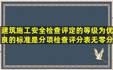 建筑施工安全检查评定的等级为优良的标准是分项检查评分表无零分