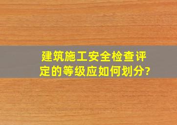 建筑施工安全检查评定的等级应如何划分?