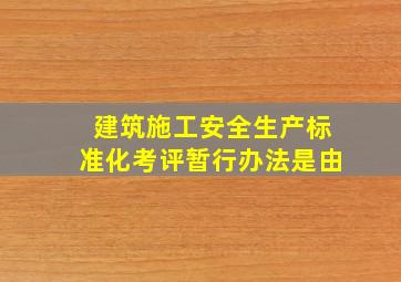 建筑施工安全生产标准化考评暂行办法是由