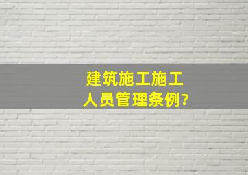 建筑施工施工人员管理条例?