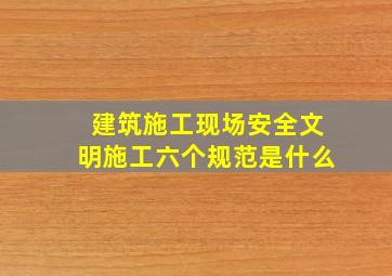 建筑施工现场安全文明施工六个规范是什么(