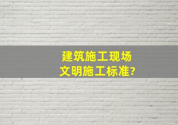 建筑施工现场文明施工标准?