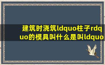 建筑时浇筑“柱子”的模具叫什么(是叫“滑板”或者“模板”吗(哪里...