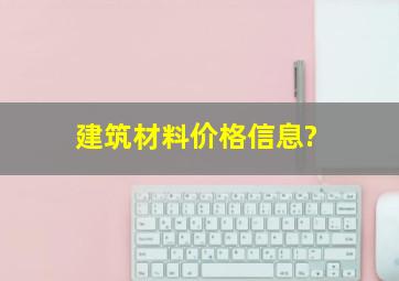 建筑材料价格信息?