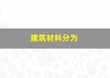 建筑材料分为()。