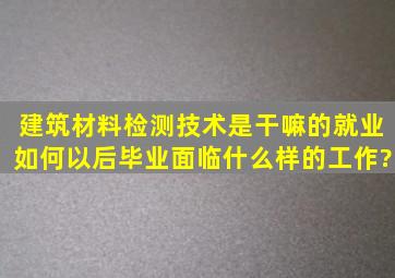 建筑材料检测技术是干嘛的,就业如何。以后毕业面临什么样的工作?