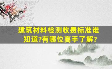 建筑材料检测收费标准谁知道?有哪位高手了解?