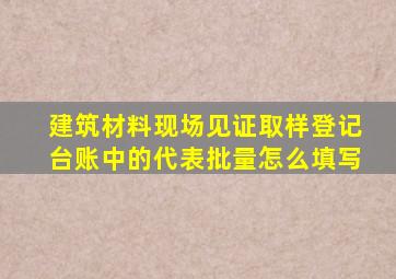 建筑材料现场见证取样登记台账中的代表批量怎么填写