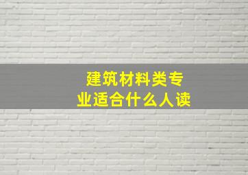 建筑材料类专业适合什么人读