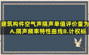 建筑构件空气声隔声单值评价量为。A.隔声频率特性曲线B.计权标准...