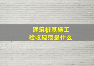 建筑桩基施工验收规范是什么