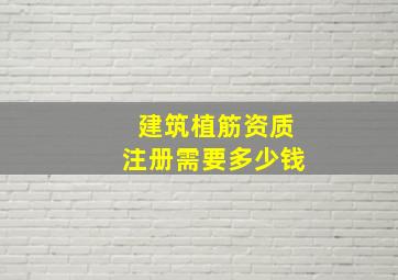 建筑植筋资质注册需要多少钱