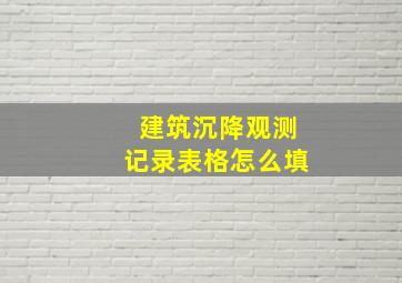 建筑沉降观测记录表格怎么填