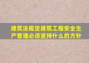 建筑法规定建筑工程安全生产管理必须坚持什么的方针