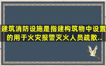 建筑消防设施是指建、构筑物中设置的用于火灾报警、灭火、人员疏散...