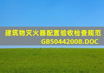 建筑物灭火器配置验收检查规范GB50442008.DOC