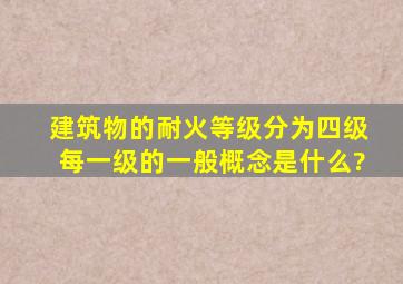 建筑物的耐火等级分为四级,每一级的一般概念是什么?