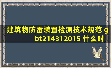 建筑物防雷装置检测技术规范 gbt214312015 什么时候实施