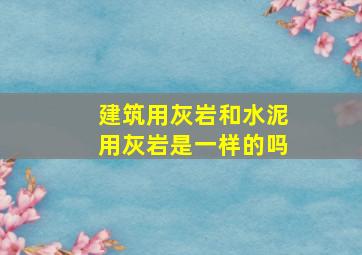 建筑用灰岩和水泥用灰岩是一样的吗