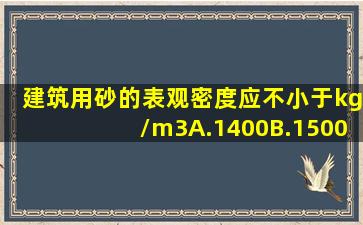 建筑用砂的表观密度应不小于()kg/m3。A.1400B.1500C.2000D.2500...