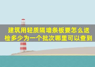 建筑用轻质隔墙条板要怎么送检多少为一个批次,哪里可以查到