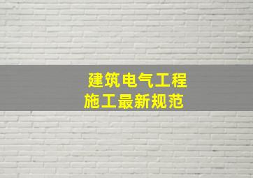 建筑电气工程施工最新规范 