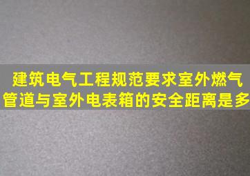 建筑电气工程规范要求室外燃气管道与室外电表箱的安全距离是多(