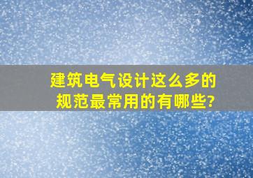 建筑电气设计这么多的规范最常用的有哪些?