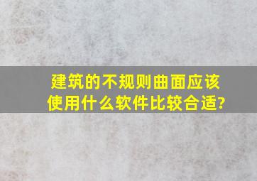 建筑的不规则曲面应该使用什么软件比较合适?