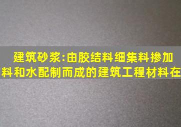 建筑砂浆:由胶结料、细集料、掺加料和水配制而成的建筑工程材料在