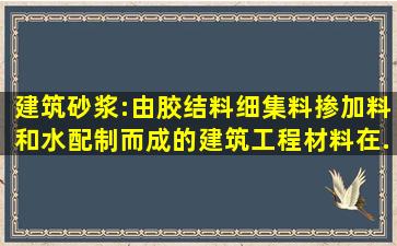 建筑砂浆:由胶结料、细集料、掺加料和水配制而成的建筑工程材料在...