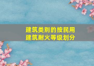 建筑类别的按民用建筑耐火等级划分