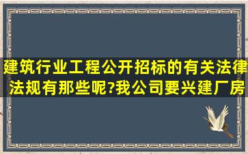 建筑行业工程公开招标的有关法律法规有那些呢?我公司要兴建厂房...